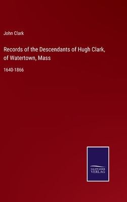Records of the Descendants of Hugh Clark, of Watertown, Mass: 1640-1866 by Clark, John