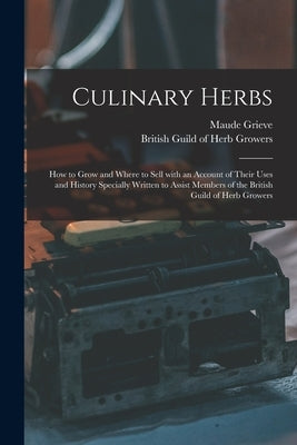 Culinary Herbs [electronic Resource]: How to Grow and Where to Sell With an Account of Their Uses and History Specially Written to Assist Members of t by Grieve, Maude (Sophia Emma Magdalene