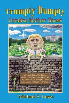 Trumpty Dumpty Invades Mother Goose: A Parody Is On The Loose, Trump's Invaded Mother Goose; A Chronicle Of Trumpty Times Reimagined In Classic Rhymes by Luzzi, Michael S.