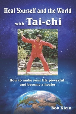Heal Yourself and the World with Tai-chi: How to make your life powerful and become a healer by Klein, Bob