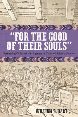 For the Good of Their Souls: Performing Christianity in Eighteenth-Century Mohawk Country by Hart, William B.