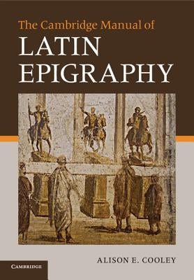 The Cambridge Manual of Latin Epigraphy by Cooley, Alison E.