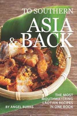 To Southern Asia and Back: The Most-Mouthwatering Laotian Recipes in one Book by Burns, Angel