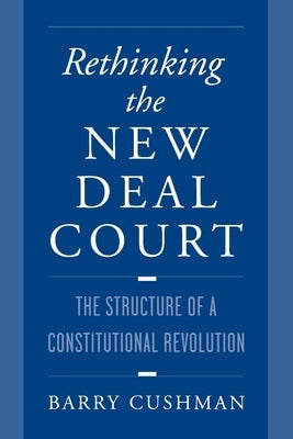 Rethinking the New Deal Court: The Structure of a Constitutional Revolution by Cushman, Barry