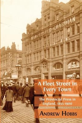 A Fleet Street In Every Town: The Provincial Press in England, 1855-1900 by Hobbs, Andrew