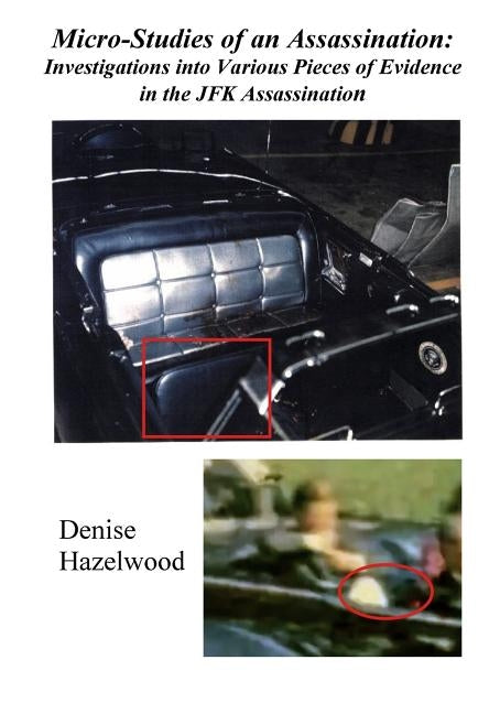 Micro-Studies of an Assassination: Investigations into Various Pieces of Evidence in the JFK Assassination by Hazelwood, Denise