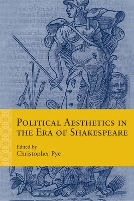 Political Aesthetics in the Era of Shakespeare by Pye, Christopher