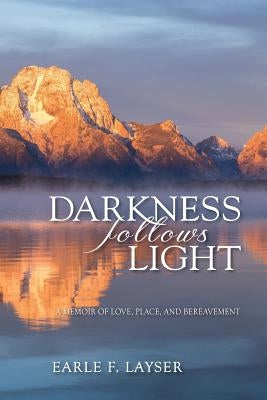 Darkness Follows Light: A Memoir of Love, Place, and Bereavement by Layser, Earle F.