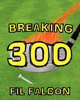 Breaking 300: The Secrets to a Powerful Golf Swing by Falcon, Fil