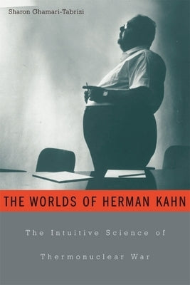 Worlds of Herman Kahn: The Intuitive Science of Thermonuclear War by Ghamari-Tabrizi, Sharon