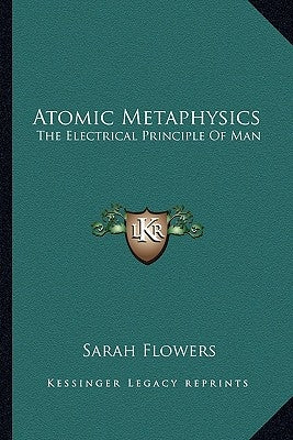 Atomic Metaphysics: The Electrical Principle of Man by Flowers, Sarah
