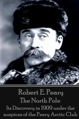 Robert E. Peary - The North Pole: Its Discovery in 1909 under the auspices of the Peary Arctic Club by Peary, Robert E.