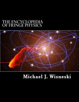 The Encyclopedia of Fringe Physics: From the Allais Effect to Zero-Point Energy by Wisneski, Michael J.