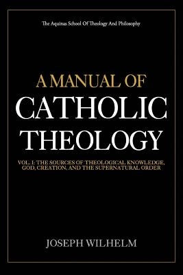 A Manual Of Catholic Theology: The Sources of Theological Knowledge, God, And The Supernatural Order by Wilhelm, Joseph