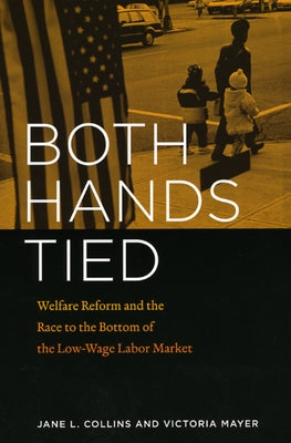 Both Hands Tied: Welfare Reform and the Race to the Bottom in the Low-Wage Labor Market by Collins, Jane L.