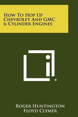 How To Hop Up Chevrolet And GMC 6-Cylinder Engines by Huntington, Roger