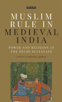 Muslim Rule in Medieval India: Power and Religion in the Delhi Sultanate by Ahmed, Fouzia Farooq