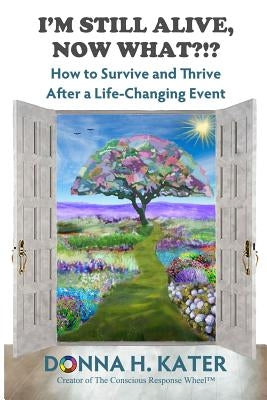 I'm Still Alive, Now What?!: How to Survive and Thrive After a Life-Changing Event by Kater, Donna H.