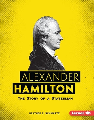 Alexander Hamilton: The Story of a Statesman by Schwartz, Heather E.