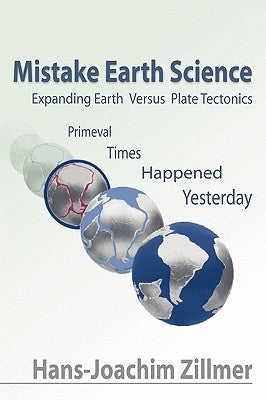 Mistake Earth Science: Expanding Earth Versus Plate Tectonics: Primeval Times Happened Yesterday by Zillmer, Hans-Joachim