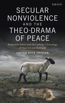 Secular Nonviolence and the Theo-Drama of Peace: Anabaptist Ethics and the Catholic Christology of Hans Urs Von Balthasar by Friesen, Layton Boyd