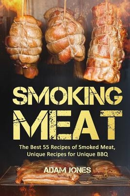 Smoking Meat: The Best 55 Recipes of Smoked Meat, Unique Recipes for Unique BBQ by Jones, Adam