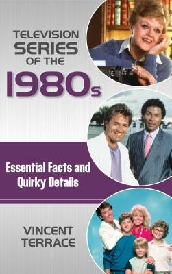 Television Series of the 1980s: Essential Facts and Quirky Details by Terrace, Vincent