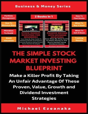The Simple Stock Market Investing Blueprint (2 Books In 1): Make A Killer Profit By Taking An Unfair Advantage Of These Proven Value, Growth And Divid by Ezeanaka, Michael