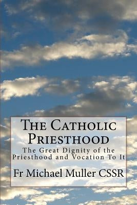 The Catholic Priesthood: The Great Dignity of the Priesthood and Vocation To It by Muller Cssr, Michael