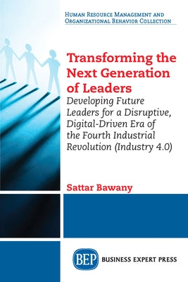 Transforming the Next Generation Leaders: Developing Future Leaders for a Disruptive, Digital-Driven Era of the Fourth Industrial Revolution (Industry by Bawany, Sattar
