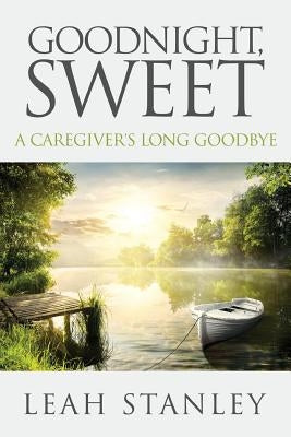 Goodnight, Sweet: A Caregiver's Long Goodbye by Stanley, Leah