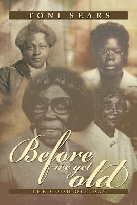 Before We Get Old: The Good OLE Day by Sears, Toni