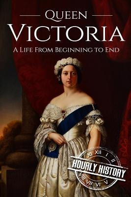 Queen Victoria: A Life From Beginning to End by History, Hourly