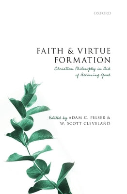 Faith and Virtue Formation: Christian Philosophy in Aid of Becoming Good by Pelser, Adam C.