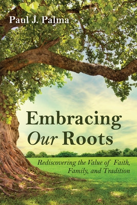 Embracing Our Roots: Rediscovering the Value of Faith, Family, and Tradition by Palma, Paul J.