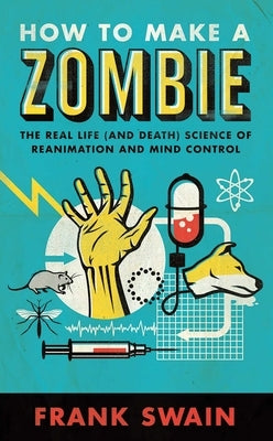 How to Make a Zombie: The Real Life (and Death) Science of Reanimation and Mind Control by Swain, Frank