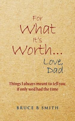 For What It's Worth... Love, Dad: Things I always meant to tell you, if only we'd had the time by Smith, Bruce B.