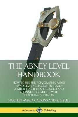 The Abney Level Handbook: How to Use the Topographic Abney Hand Level / Clinometer Tool - A Guide for the Experienced and Beginners, Complete wi by Calkins, Hartley Amasa