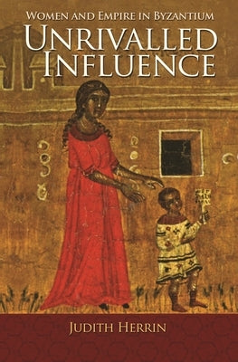 Unrivalled Influence: Women and Empire in Byzantium by Herrin, Judith