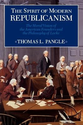 Spirit of Modern Republicanism: The Moral Vision of the American Founders and the Philosophy of Locke by Pangle, Thomas L.