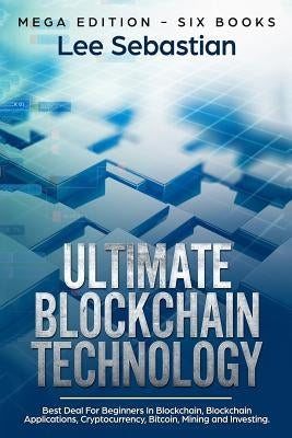Ultimate Blockchain Technology: Mega Edition - Six Books - Best Deal For Beginners in Blockchain, Blockchain Applications, Cryptocurrency, Bitcoin, Mi by Sebastian, Lee