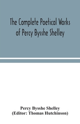 The complete poetical works of Percy Bysshe Shelley, including materials never before printed in any edition of the poems by Bysshe Shelley, Percy