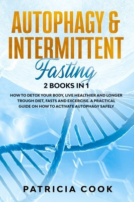 Autophagy and Intermittent Fasting 2 books in 1: How to DETOX your BODY, Live Healthier and Longer Trough Diet, Fasts and Excercise. A PRACTICAL Guide by Cook, Patricia