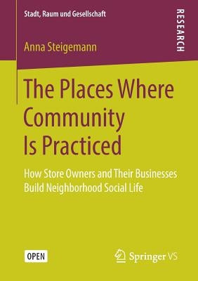 The Places Where Community Is Practiced: How Store Owners and Their Businesses Build Neighborhood Social Life by Steigemann, Anna