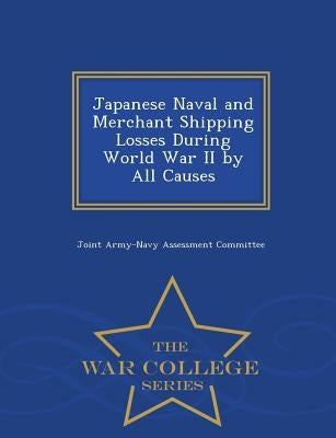 Japanese Naval and Merchant Shipping Losses During World War II by All Causes - War College Series by Joint Army-Navy Assessment Committee