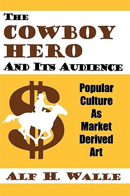 Cowboy Hero & Its Audience: Popular Culture As Market Derived Art by Walle, Alf H.