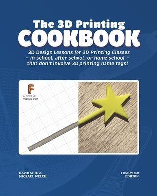 The 3D Printing Cookbook: Fusion 360 Edition: 3D Design Lessons for 3D Printing Classes - in school, after school, or homeschool - that don't in by Welch, Michael J.