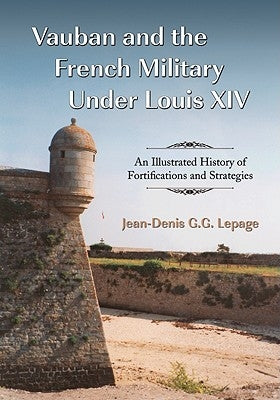 Vauban and the French Military Under Louis XIV: An Illustrated History of Fortifications and Strategies by Lepage, Jean-Denis G. G.