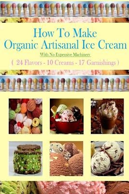 How To Make Organic Artisanal Ice Cream.: With No Expensive Machinery. by Hovsepian, Eric
