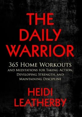 The Daily Warrior 365 Home Workouts and Meditations for Taking Action, Developing Strength, and Maintaining Discipline by Leatherby, Heidi